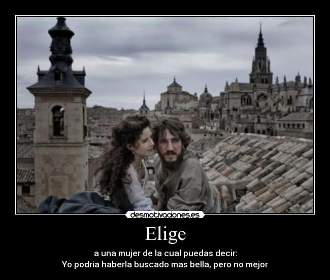 Elige - a una mujer de la cual puedas decir:
Yo podria haberla buscado mas bella, pero no mejor