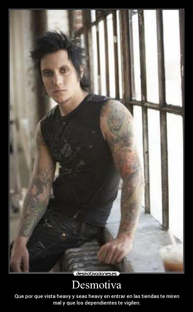 Desmotiva - Que por que vista heavy y seas heavy en entrar en las tiendas te miren
mal y que los dependientes te vigilen.