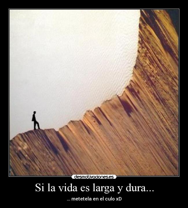 Si la vida es larga y dura... - ... metetela en el culo xD