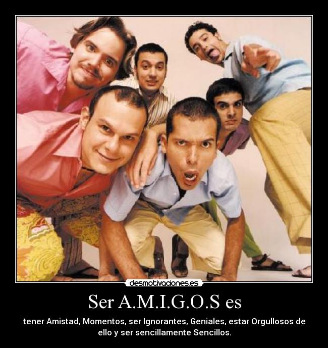 Ser A.M.I.G.O.S es - tener Amistad, Momentos, ser Ignorantes, Geniales, estar Orgullosos de
ello y ser sencillamente Sencillos.