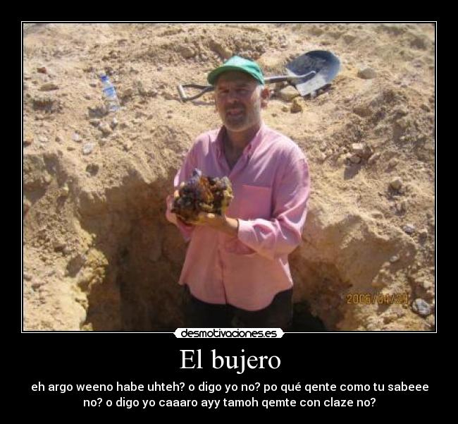 El bujero - eh argo weeno habe uhteh? o digo yo no? po qué qente como tu sabeee
no? o digo yo caaaro ayy tamoh qemte con claze no?