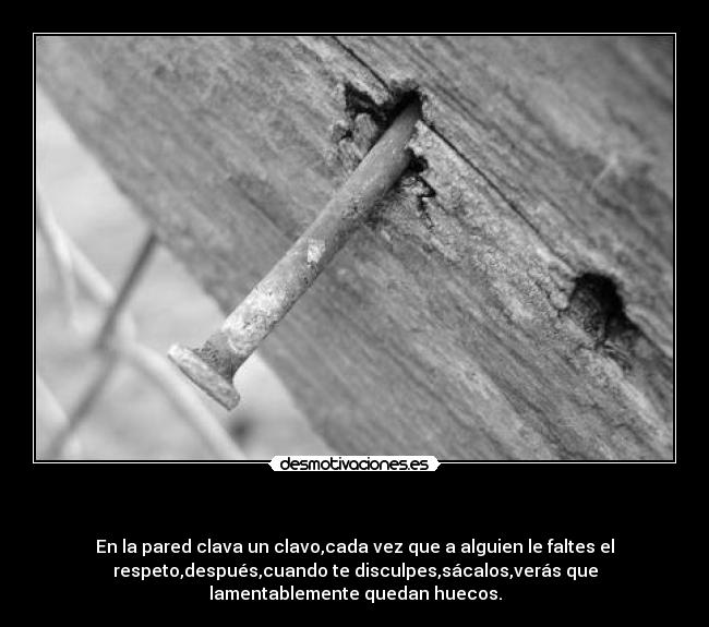 - En la pared clava un clavo,cada vez que a alguien le faltes el
respeto,después,cuando te disculpes,sácalos,verás que
lamentablemente quedan huecos.