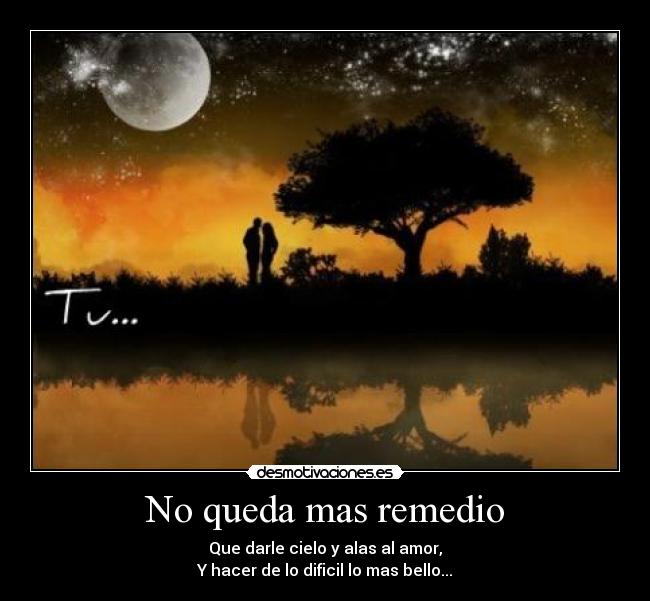 No queda mas remedio - Que darle cielo y alas al amor,
Y hacer de lo dificil lo mas bello...