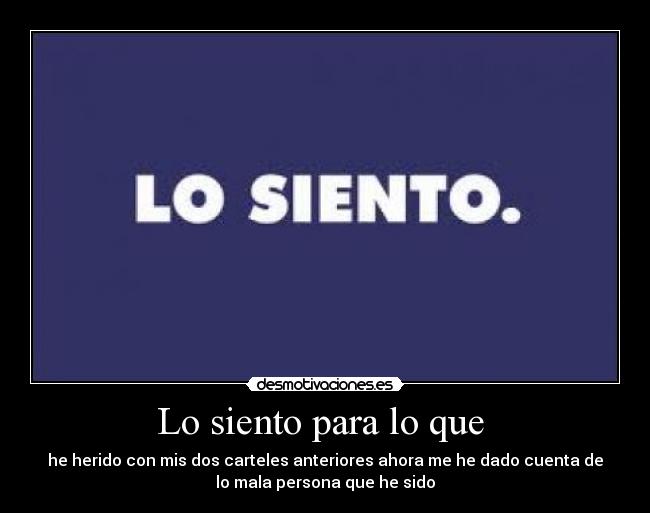 Lo siento para lo que - he herido con mis dos carteles anteriores ahora me he dado cuenta de
lo mala persona que he sido