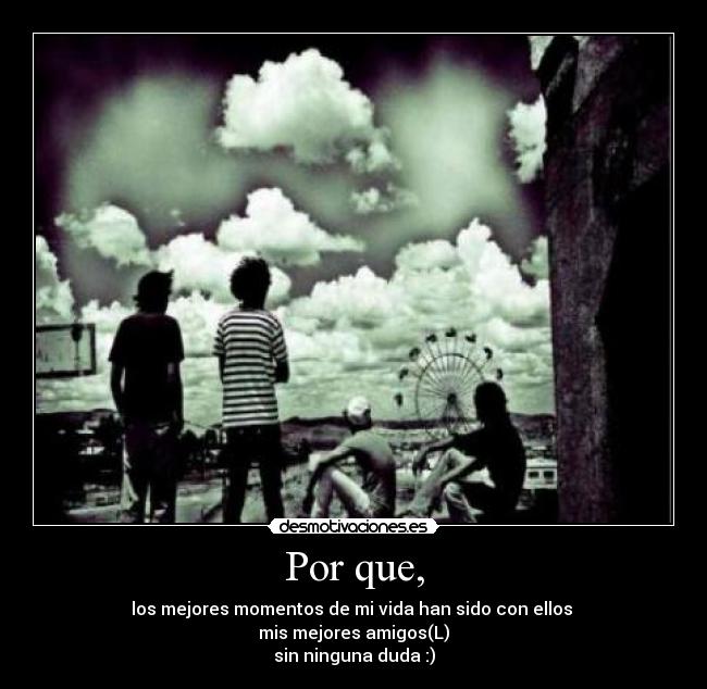 Por que, - los mejores momentos de mi vida han sido con ellos
mis mejores amigos(L)
sin ninguna duda :)