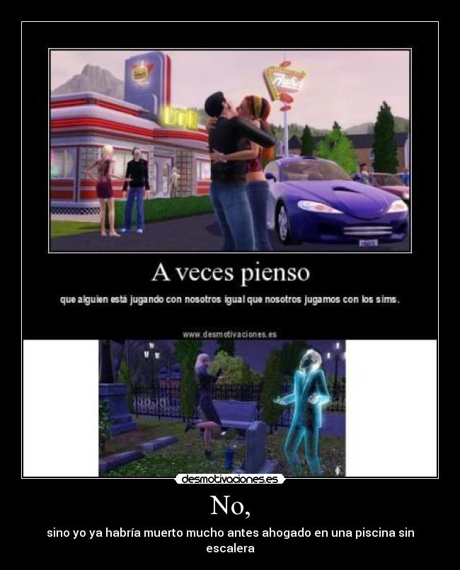 No, - sino yo ya habría muerto mucho antes ahogado en una piscina sin escalera