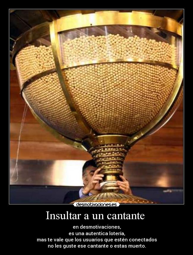 Insultar a un cantante  - en desmotivaciones,
es una autentica lotería,
mas te vale que los usuarios que estén conectados
no les guste ese cantante o estas muerto.