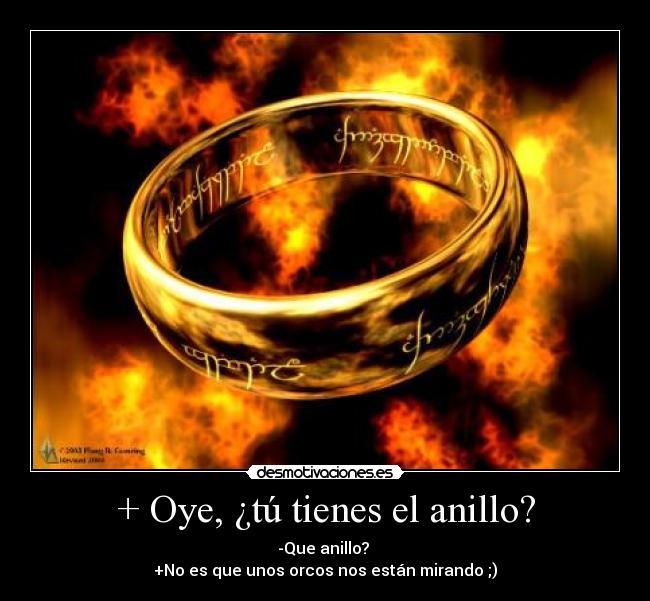 + Oye, ¿tú tienes el anillo? - -Que anillo?
+No es que unos orcos nos están mirando ;)