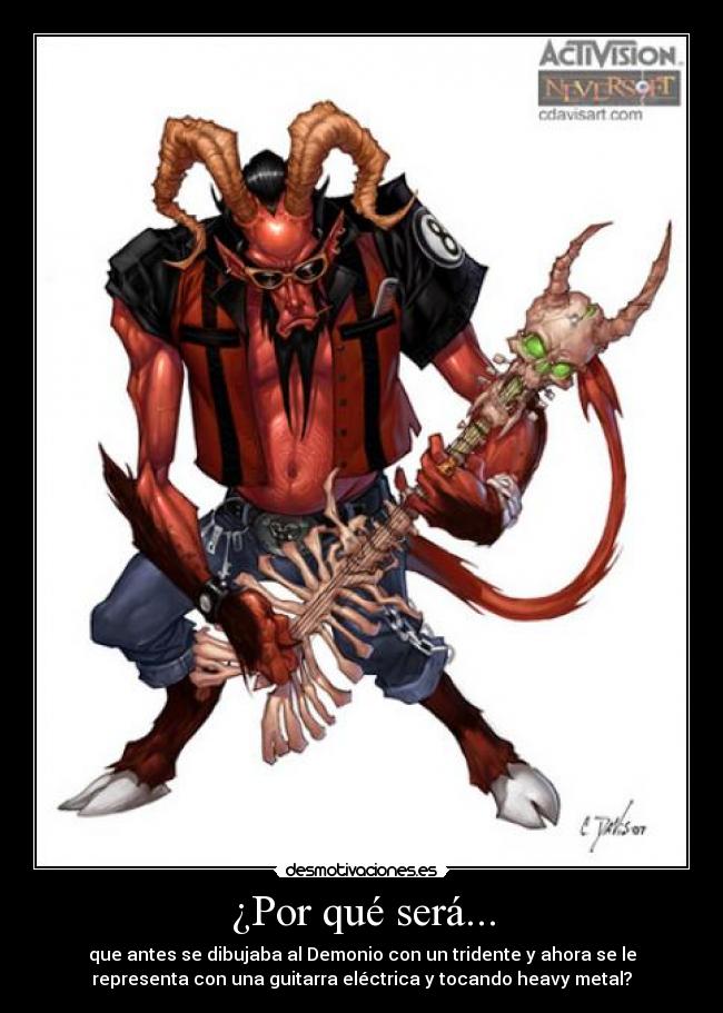 ¿Por qué será... - que antes se dibujaba al Demonio con un tridente y ahora se le
representa con una guitarra eléctrica y tocando heavy metal?