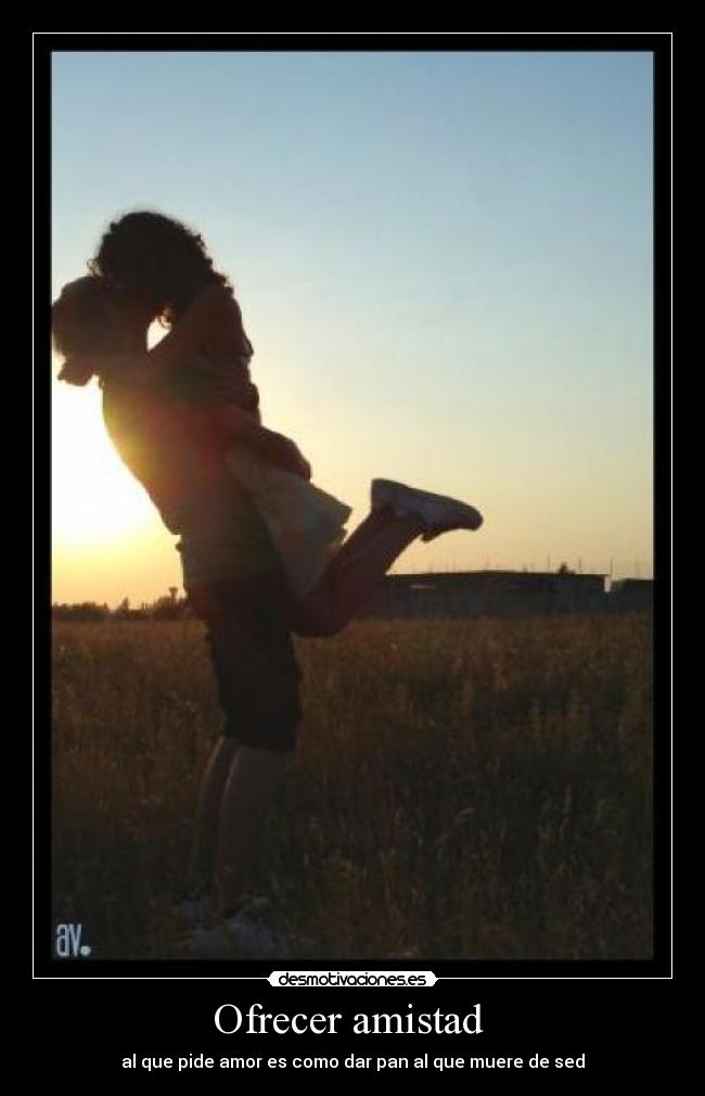 Ofrecer amistad - al que pide amor es como dar pan al que muere de sed