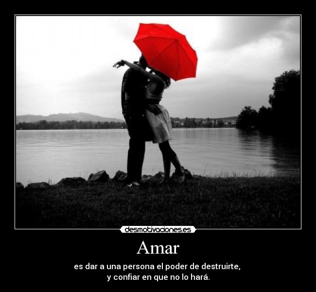 Amar - es dar a una persona el poder de destruirte, 
y confiar en que no lo hará.