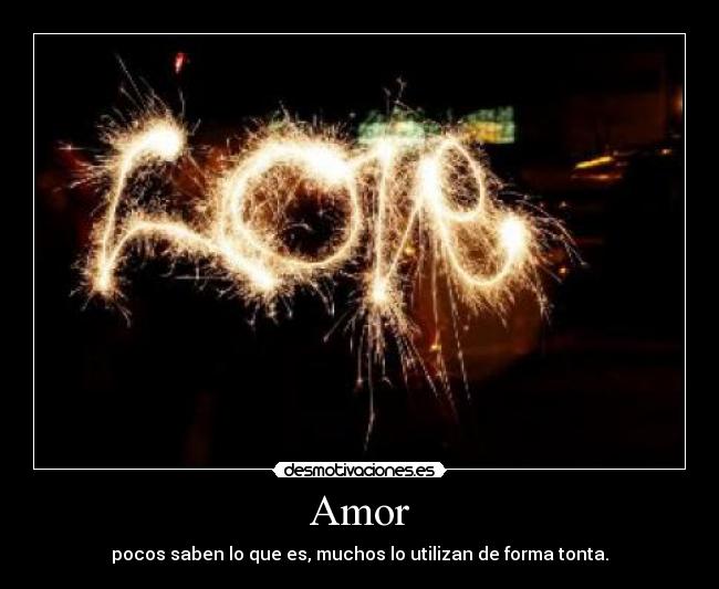 Amor - pocos saben lo que es, muchos lo utilizan de forma tonta.
