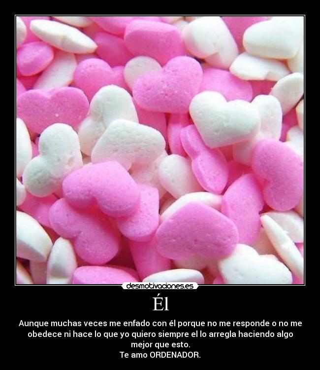 Él - Aunque muchas veces me enfado con él porque no me responde o no me
obedece ni hace lo que yo quiero siempre el lo arregla haciendo algo
mejor que esto.
Te amo ORDENADOR.