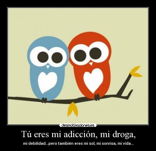 Tú eres mi adicción, mi droga, - mi debilidad...pero también eres mi sol, mi sonrisa, mi vida...