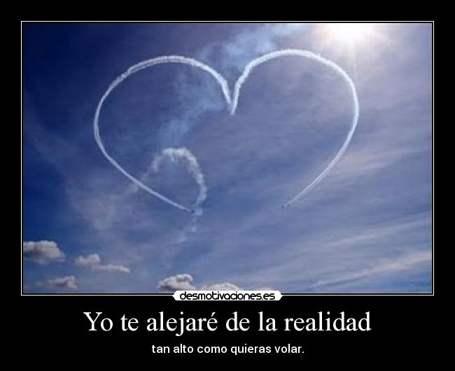 Yo te alejaré de la realidad - tan alto como quieras volar.
