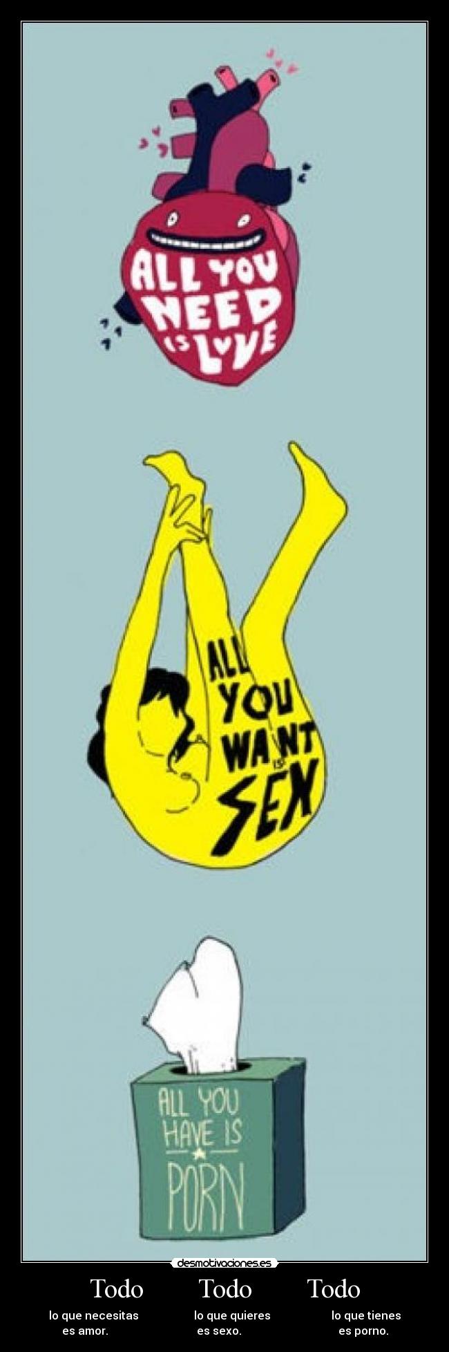 Todo        Todo        Todo - lo que necesitas                    lo que quieres                      lo que tienes
es amor.                                es sexo.                                   es porno.