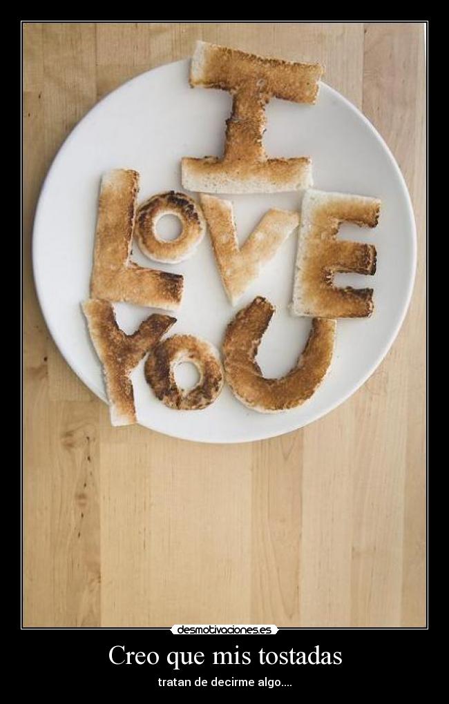 Creo que mis tostadas - tratan de decirme algo....