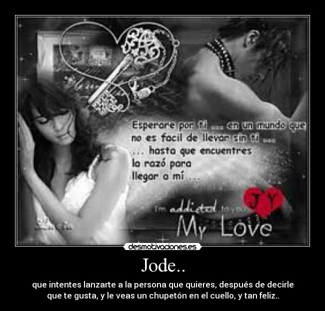 Jode.. - que intentes lanzarte a la persona que quieres, después de decirle
que te gusta, y le veas un chupetón en el cuello, y tan feliz..