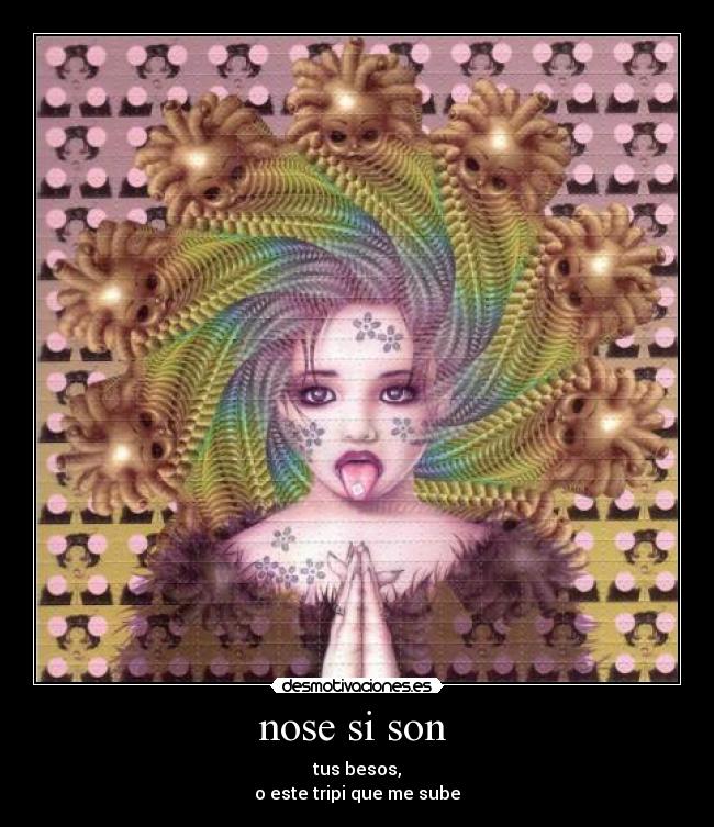 nose si son - tus besos,
o este tripi que me sube