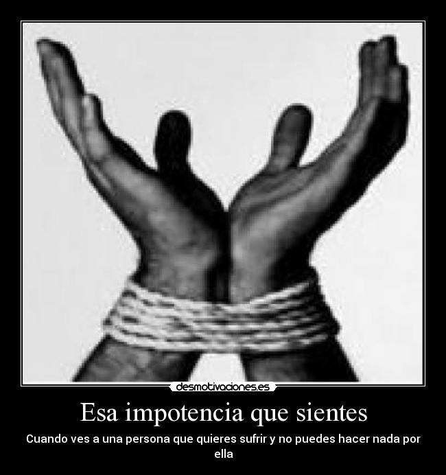 Esa impotencia que sientes - Cuando ves a una persona que quieres sufrir y no puedes hacer nada por ella