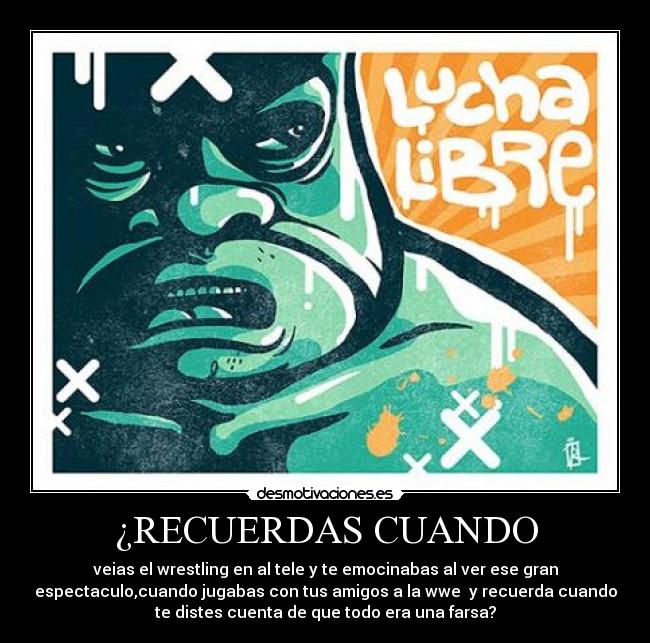 ¿RECUERDAS CUANDO - veias el wrestling en al tele y te emocinabas al ver ese gran
espectaculo,cuando jugabas con tus amigos a la wwe y recuerda cuando
te distes cuenta de que todo era una farsa?