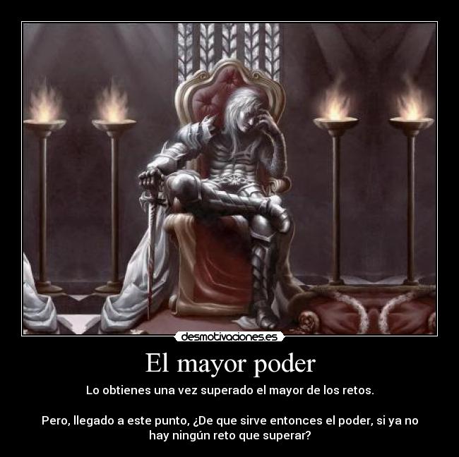 El mayor poder - Lo obtienes una vez superado el mayor de los retos.
Pero, llegado a este punto, ¿De que sirve entonces el poder, si ya no
hay ningún reto que superar?