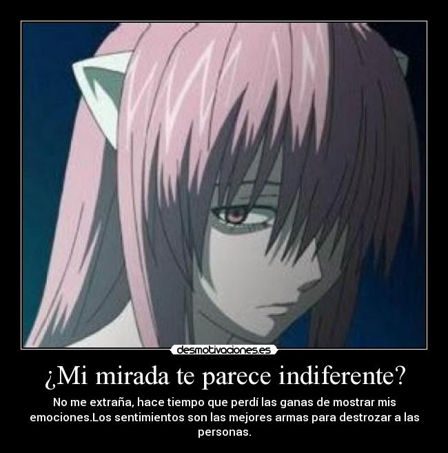 ¿Mi mirada te parece indiferente? - No me extraña, hace tiempo que perdí las ganas de mostrar mis
emociones.Los sentimientos son las mejores armas para destrozar a las
personas.