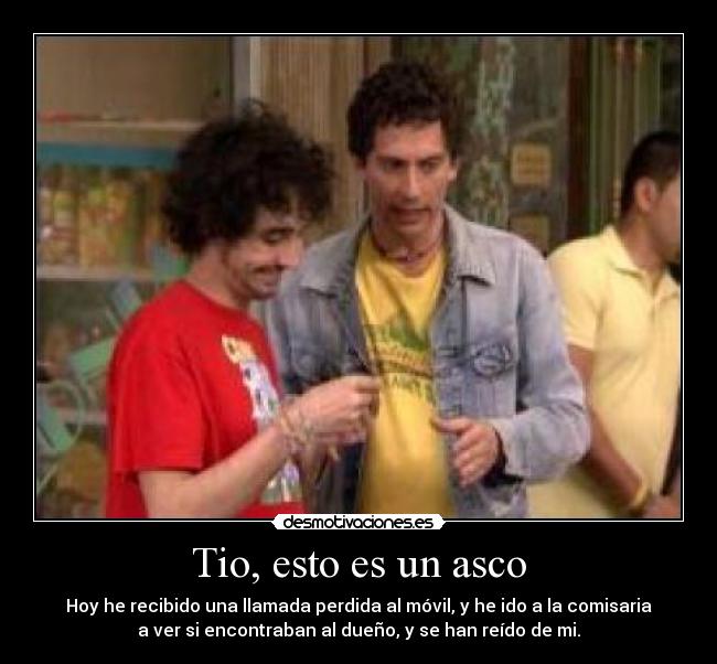 Tio, esto es un asco - Hoy he recibido una llamada perdida al móvil, y he ido a la comisaria
a ver si encontraban al dueño, y se han reído de mi.