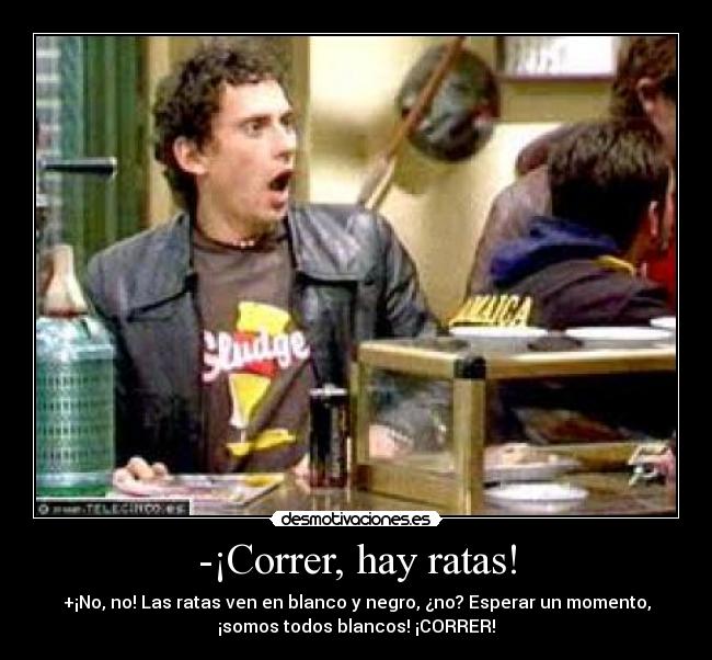 -¡Correr, hay ratas! -