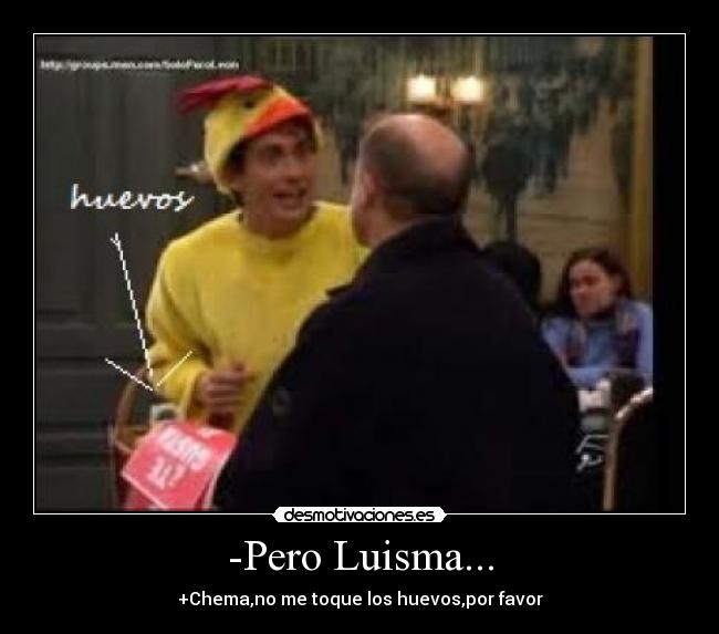 -Pero Luisma... -