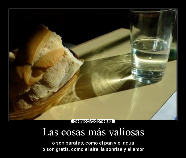 Las cosas más valiosas - o son baratas, como el pan y el agua
o son gratis, como el aire, la sonrisa y el amor