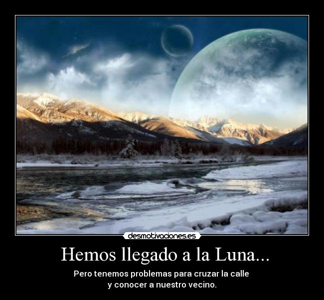 Hemos llegado a la Luna... - Pero tenemos problemas para cruzar la calle
y conocer a nuestro vecino.