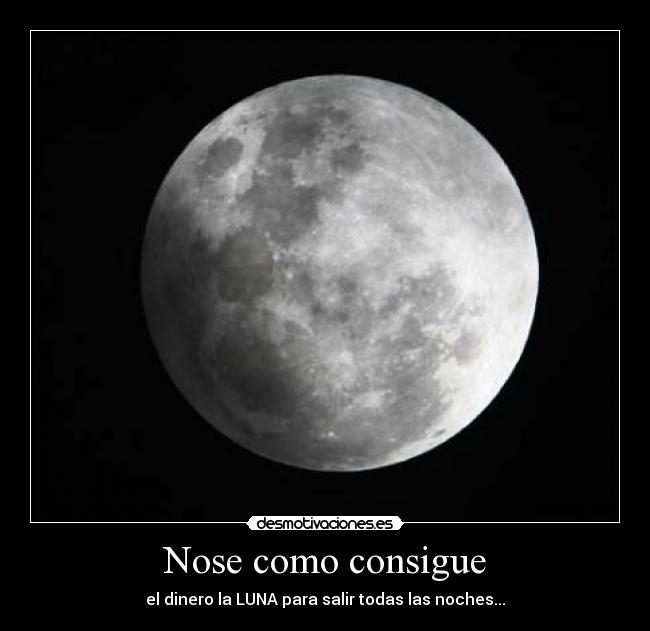 Nose como consigue - el dinero la LUNA para salir todas las noches...