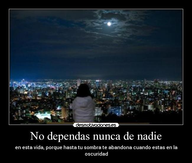 No dependas nunca de nadie - en esta vida, porque hasta tu sombra te abandona cuando estas en la oscuridad
