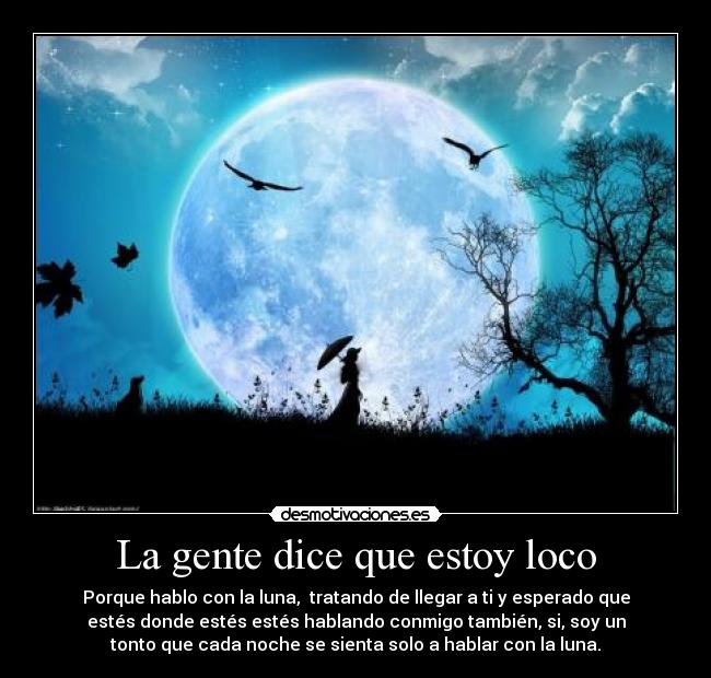 La gente dice que estoy loco - Porque hablo con la luna,  tratando de llegar a ti y esperado que
estés donde estés estés hablando conmigo también, si, soy un
tonto que cada noche se sienta solo a hablar con la luna.