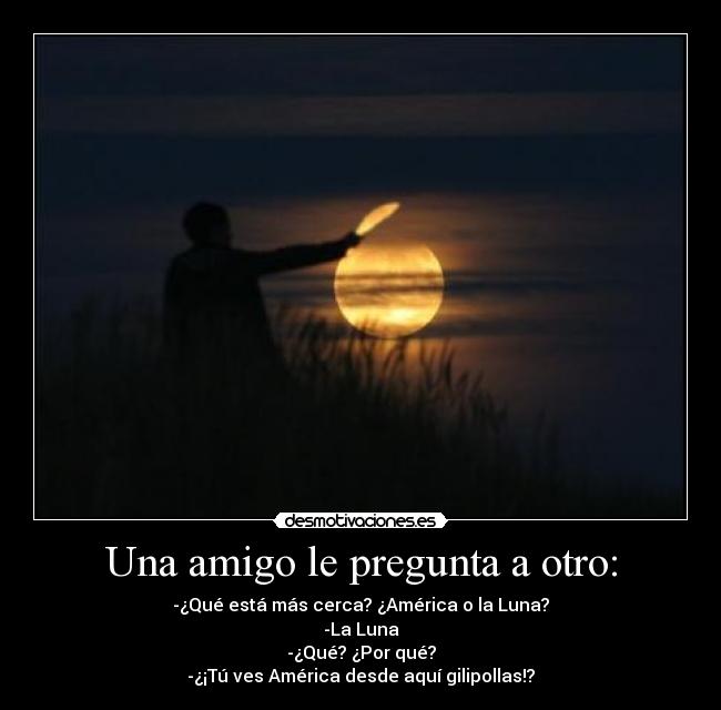 Una amigo le pregunta a otro: - -¿Qué está más cerca? ¿América o la Luna?
-La Luna
-¿Qué? ¿Por qué?
-¿¡Tú ves América desde aquí gilipollas!?