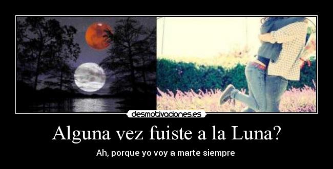 Alguna vez fuiste a la Luna? - Ah, porque yo voy a marte siempre