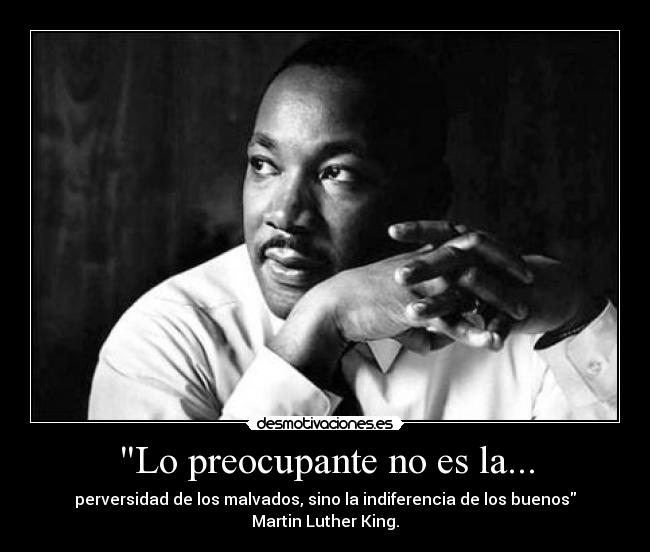 Lo preocupante no es la... - perversidad de los malvados, sino la indiferencia de los buenos Martin Luther King.