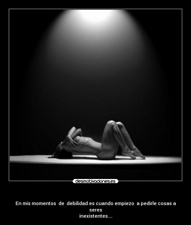 - En mis momentos de debilidad es cuando empiezo a pedirle cosas a seres
inexistentes....
