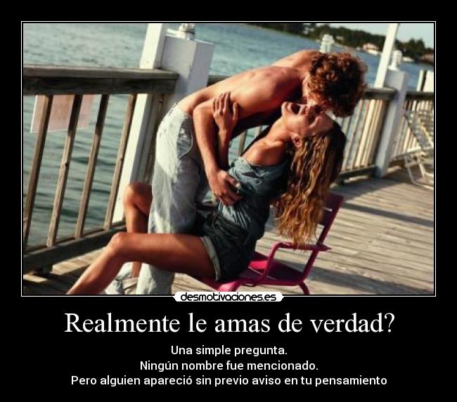 Realmente le amas de verdad? - Una simple pregunta.
Ningún nombre fue mencionado.
Pero alguien apareció sin previo aviso en tu pensamiento