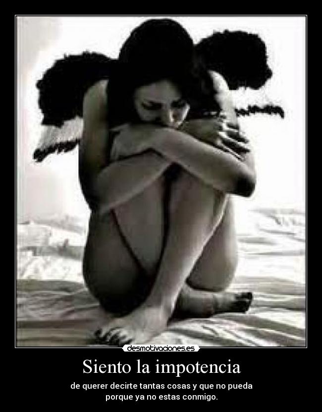 Siento la impotencia - de querer decirte tantas cosas y que no pueda
porque ya no estas conmigo.