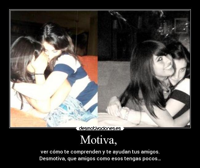 Motiva, - ver cómo te comprenden y te ayudan tus amigos.
Desmotiva, que amigos como esos tengas pocos…