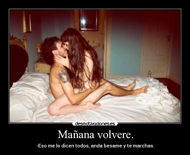 Mañana volvere. - -Eso me lo dicen todos, anda besame y te marchas.