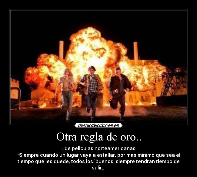 Otra regla de oro.. - ..de peliculas norteamericanas
*Siempre cuando un lugar vaya a estallar, por mas minimo que sea el
tiempo que les quede, todos los buenos siempre tendran tiempo de
salir..