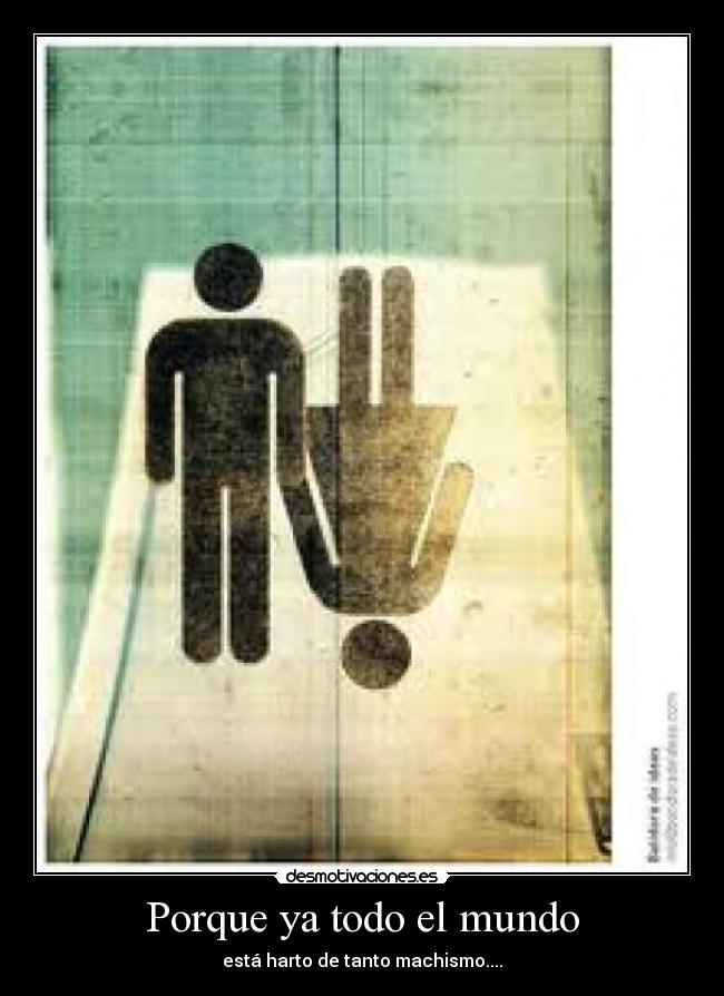 Porque ya todo el mundo - está harto de tanto machismo....