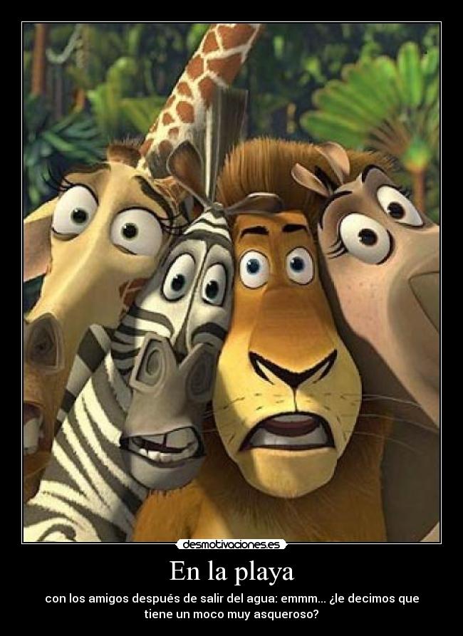 En la playa - con los amigos después de salir del agua: emmm... ¿le decimos que
tiene un moco muy asqueroso?