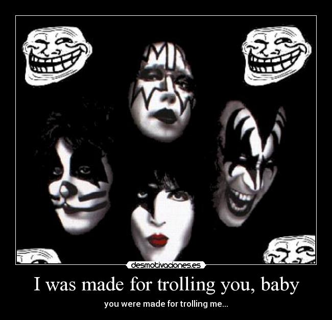 I was made for trolling you, baby - you were made for trolling me...