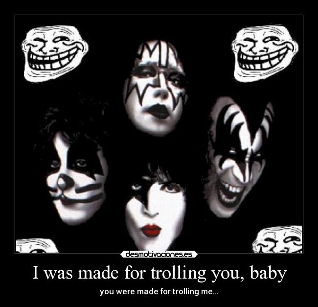 I was made for trolling you, baby - you were made for trolling me...