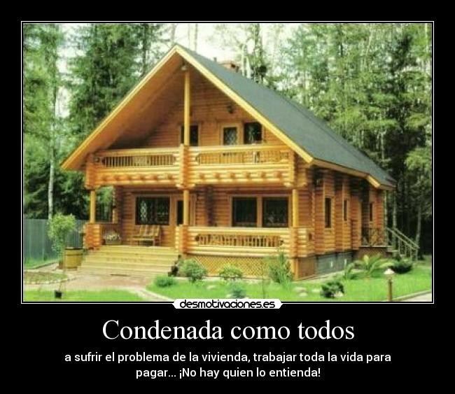 Condenada como todos - a sufrir el problema de la vivienda, trabajar toda la vida para
pagar... ¡No hay quien lo entienda!