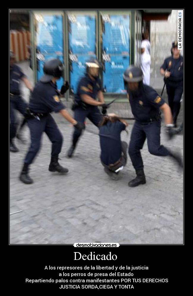 Dedicado - A los represores de la libertad y de la justicia
a los perros de presa del Estado
Repartiendo palos contra manifestantes POR TUS DERECHOS
JUSTICIA SORDA,CIEGA Y TONTA